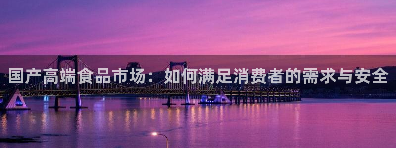 吃瓜网是全网更新最快：国产高端食品市场：如何满足消费者的需求与安全