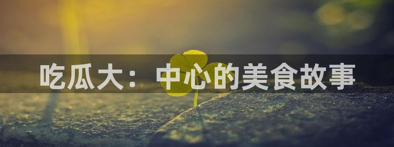 黑料曝光：吃瓜大：中心的美食故事
