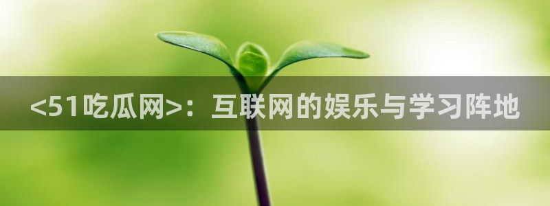 长生武道:从九龙夺嫡开始吃瓜：<51吃瓜网>：互联网的娱乐与学习阵地