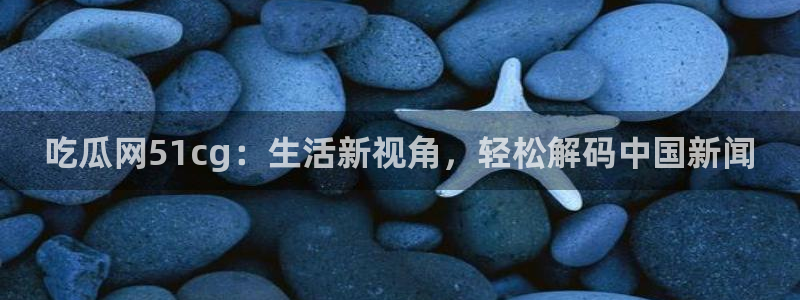 51吃瓜今日吃瓜官网最新：吃瓜网51cg：生活新视角，轻松解码中国新闻