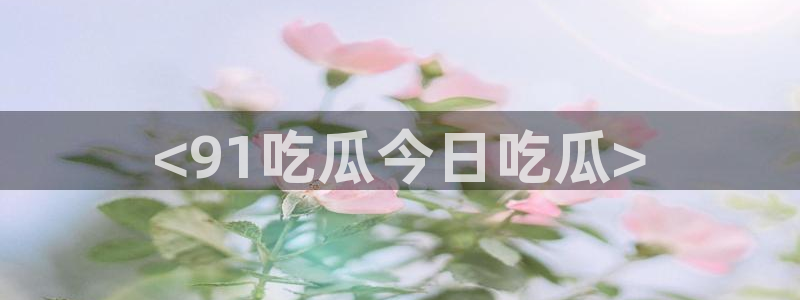黑料曝光：<91吃瓜今日吃瓜>