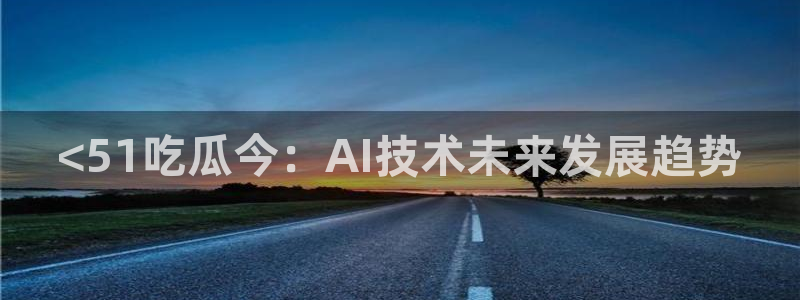 吃瓜胃酸怎么办：<51吃瓜今：AI技术未来发展趋势