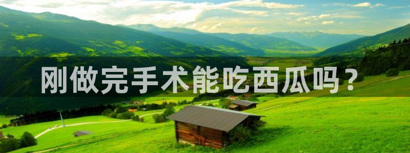 www.吃瓜.com：刚做完手术能吃西瓜吗？