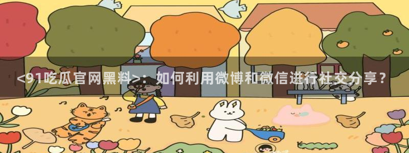 今日黑料：<91吃瓜官网黑料>：如何利用微博和微信进行社交分享？