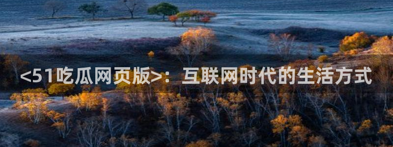51cg吃瓜今日吃瓜：<51吃瓜网页版>：互联网时代的生活方式