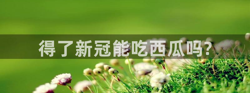 各种网红爆料吃瓜网站：得了新冠能吃西瓜吗?