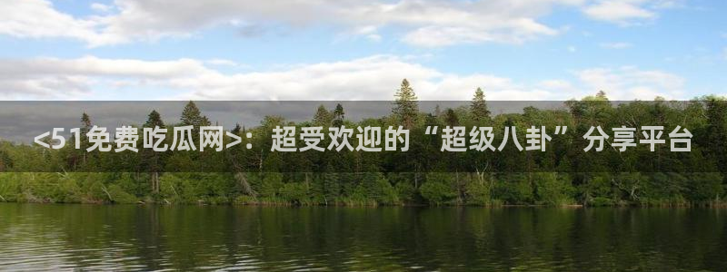 51吃瓜今日吃瓜必吃莫里：<51免费吃瓜网>：超受欢迎的“超级八卦”分享平台