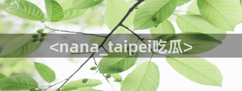 51吃瓜今日吃瓜官网最新：<nana_taipei吃瓜>
