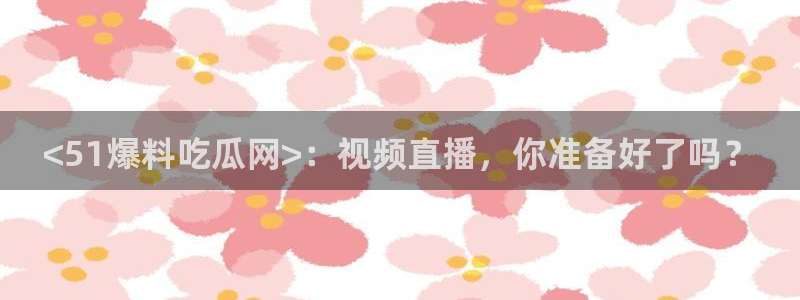 51吃瓜网更新最快最全的：<51爆料吃瓜网>：视频直播，你准备好了吗？