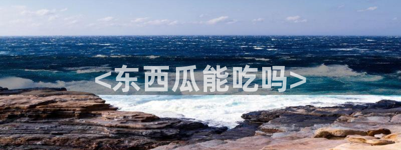 51cg吃瓜网每日吃瓜：<东西瓜能吃吗>