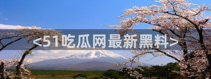 51吃瓜网今日吃瓜热门大瓜：<51吃瓜网最新黑料>