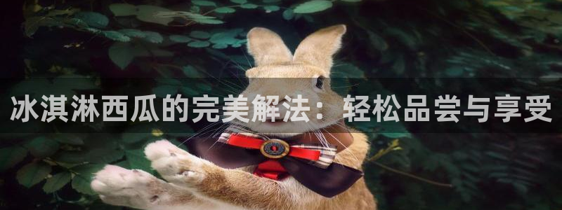 吃瓜网 今日吃瓜 热门大瓜：冰淇淋西瓜的完美解法：轻松品尝与享受