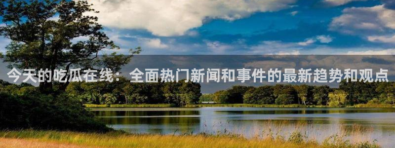 1吃瓜：今天的吃瓜在线：全面热门新闻和事件的最新趋势和观点