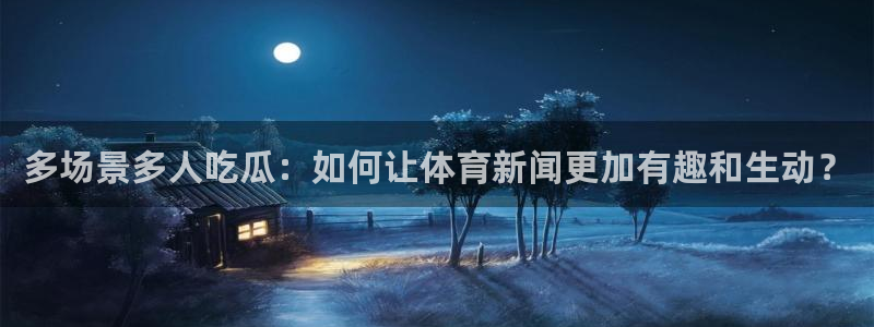 吃瓜吃到自己头上：多场景多人吃瓜：如何让体育新闻更加有趣和生动？